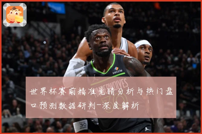 世界杯赛前精准竞猜分析与热门盘口预测数据研判-深度解析