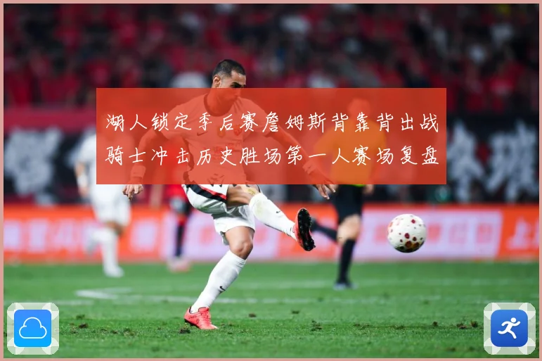 湖人锁定季后赛詹姆斯背靠背出战骑士冲击历史胜场第一人赛场复盘-深度解析