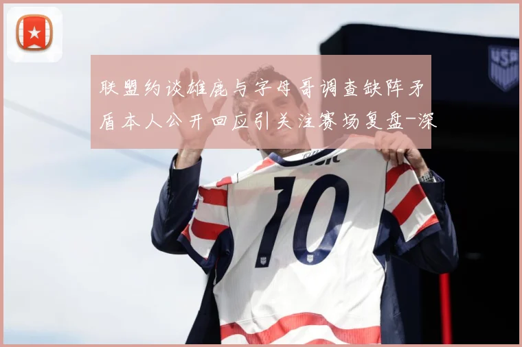 联盟约谈雄鹿与字母哥调查缺阵矛盾本人公开回应引关注赛场复盘-深度解析