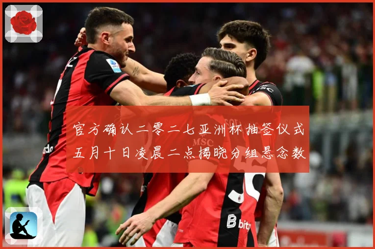官方确认二零二七亚洲杯抽签仪式五月十日凌晨二点揭晓分组悬念数据研判-深度解析