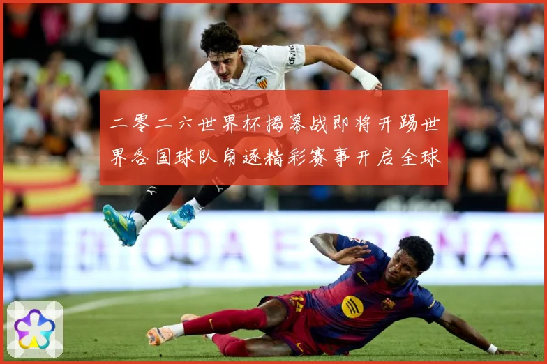 二零二六世界杯揭幕战即将开踢世界各国球队角逐精彩赛事开启全球战术观察-深度解析