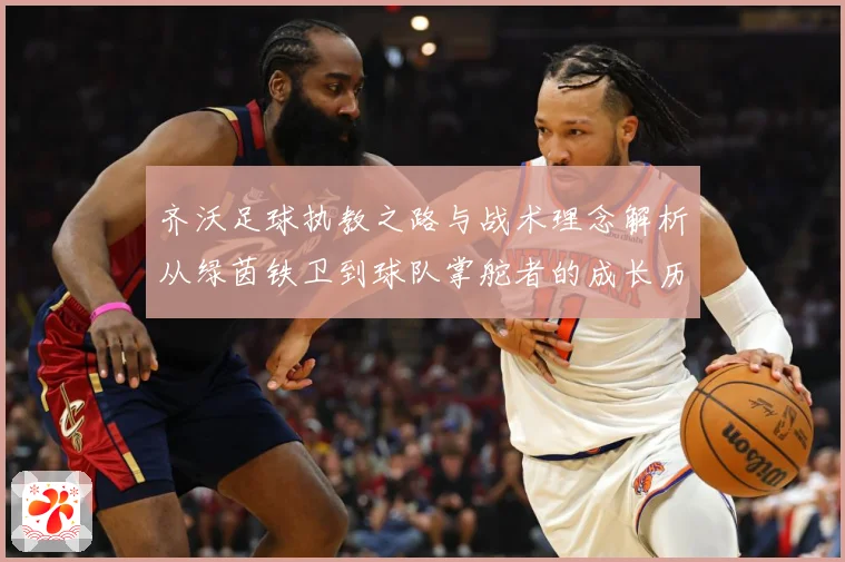 齐沃足球执教之路与战术理念解析从绿茵铁卫到球队掌舵者的成长历程-深度解析