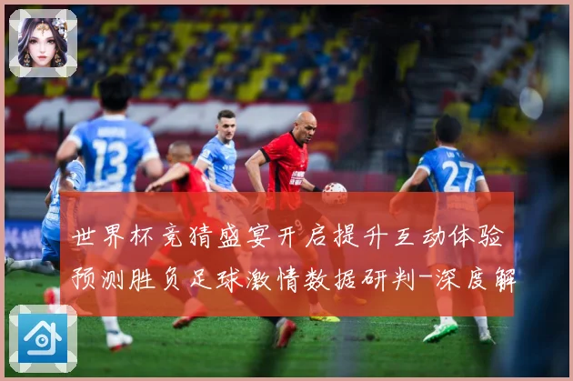 世界杯竞猜盛宴开启提升互动体验预测胜负足球激情数据研判-深度解析
