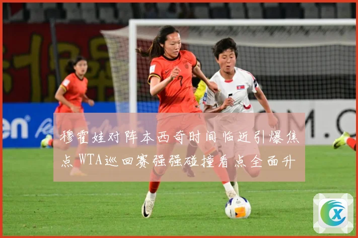 穆霍娃对阵本西奇时间临近引爆焦点 WTA巡回赛强强碰撞看点全面升级蓄势待发-深度解析