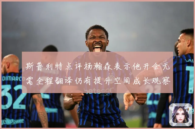 斯普利特点评杨瀚森表示他开会无需全程翻译仍有提升空间成长观察-深度解析