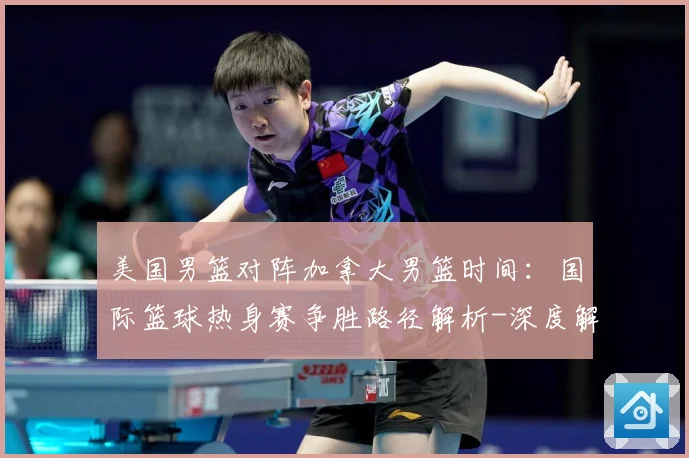 美国男篮对阵加拿大男篮时间：国际篮球热身赛争胜路径解析-深度解析