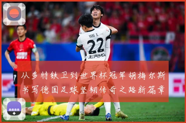 从多特铁卫到世界杯冠军胡梅尔斯书写德国足球坚韧传奇之路新篇章战术观察-深度解析