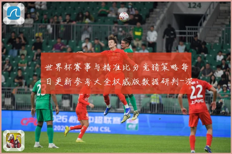 世界杯赛事与精准比分竞猜策略每日更新参考大全权威版数据研判-深度解析