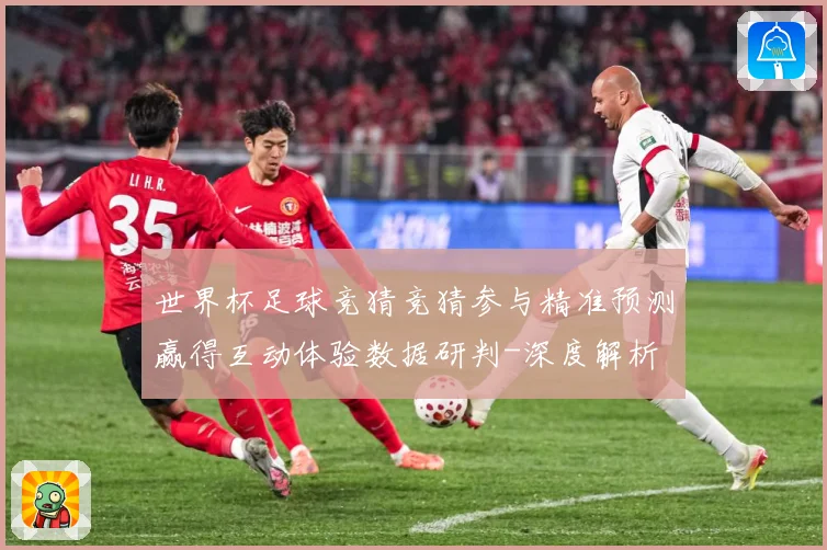 世界杯足球竞猜竞猜参与精准预测赢得互动体验数据研判-深度解析