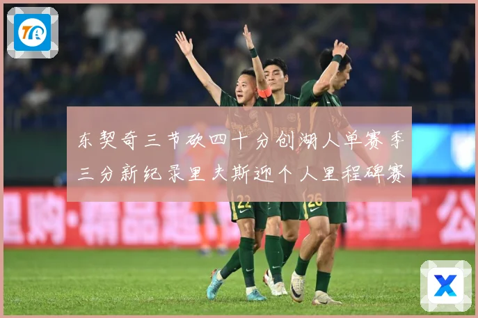 东契奇三节砍四十分创湖人单赛季三分新纪录里夫斯迎个人里程碑赛场复盘-深度解析