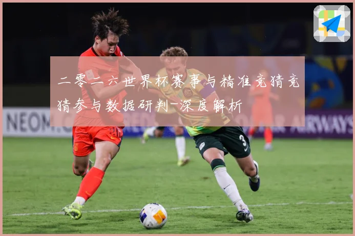 二零二六世界杯赛事与精准竞猜竞猜参与数据研判-深度解析