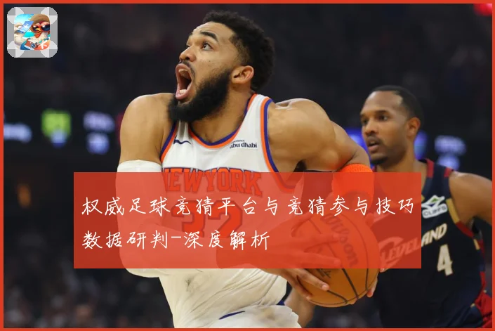 权威足球竞猜平台与竞猜参与技巧数据研判-深度解析