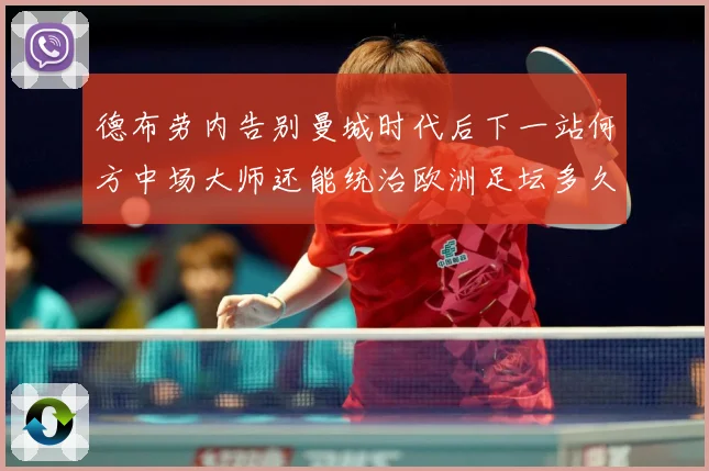 德布劳内告别曼城时代后下一站何方中场大师还能统治欧洲足坛多久战术观察-深度解析