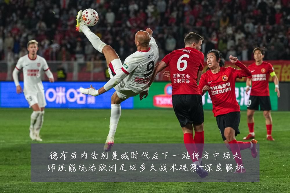 德布劳内告别曼城时代后下一站何方中场大师还能统治欧洲足坛多久战术观察-深度解析