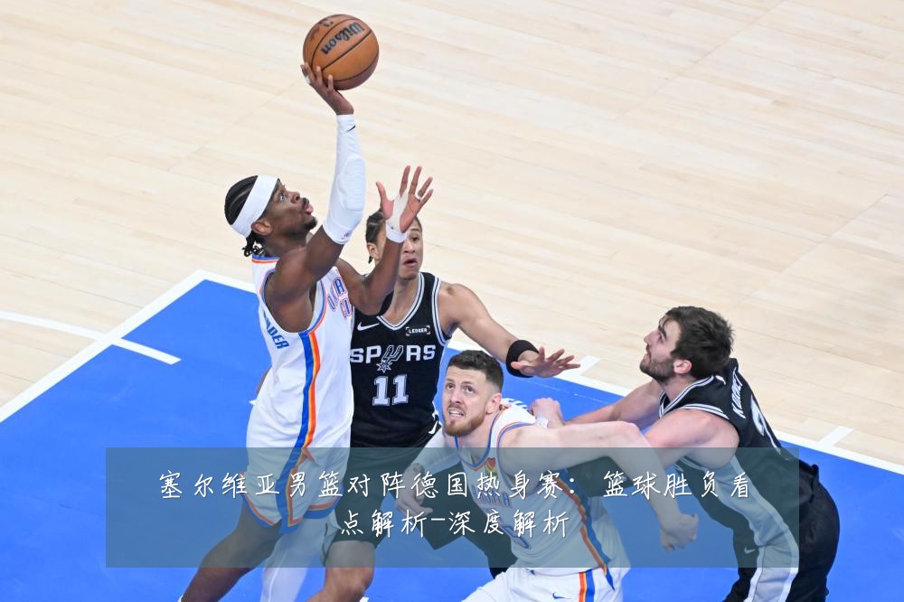 塞尔维亚男篮对阵德国热身赛：篮球胜负看点解析-深度解析