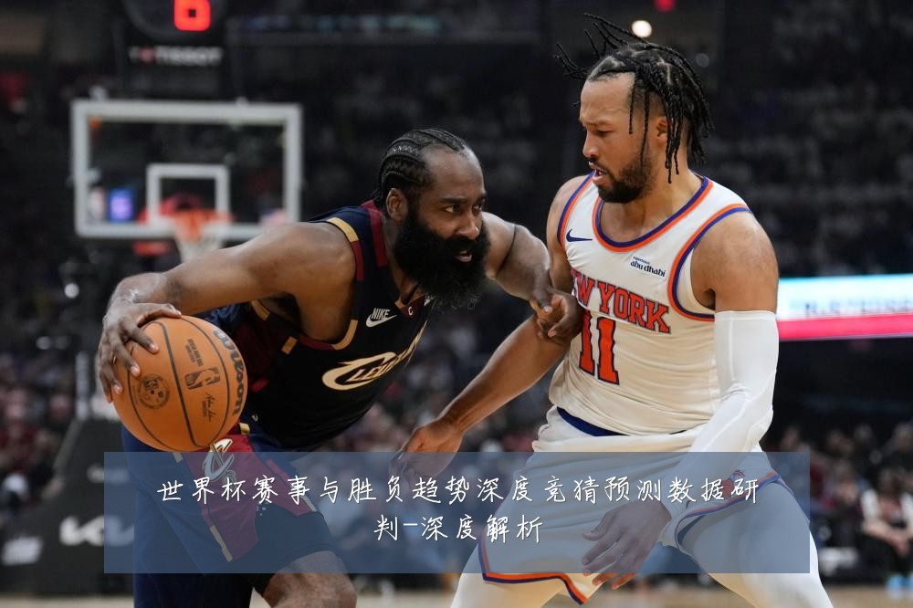 世界杯赛事与胜负趋势深度竞猜预测数据研判-深度解析