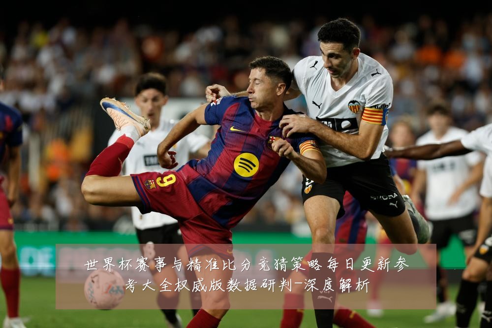 世界杯赛事与精准比分竞猜策略每日更新参考大全权威版数据研判-深度解析