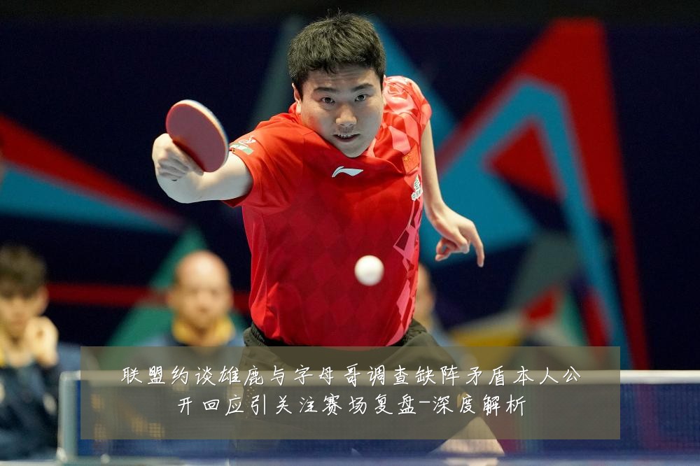 联盟约谈雄鹿与字母哥调查缺阵矛盾本人公开回应引关注赛场复盘-深度解析