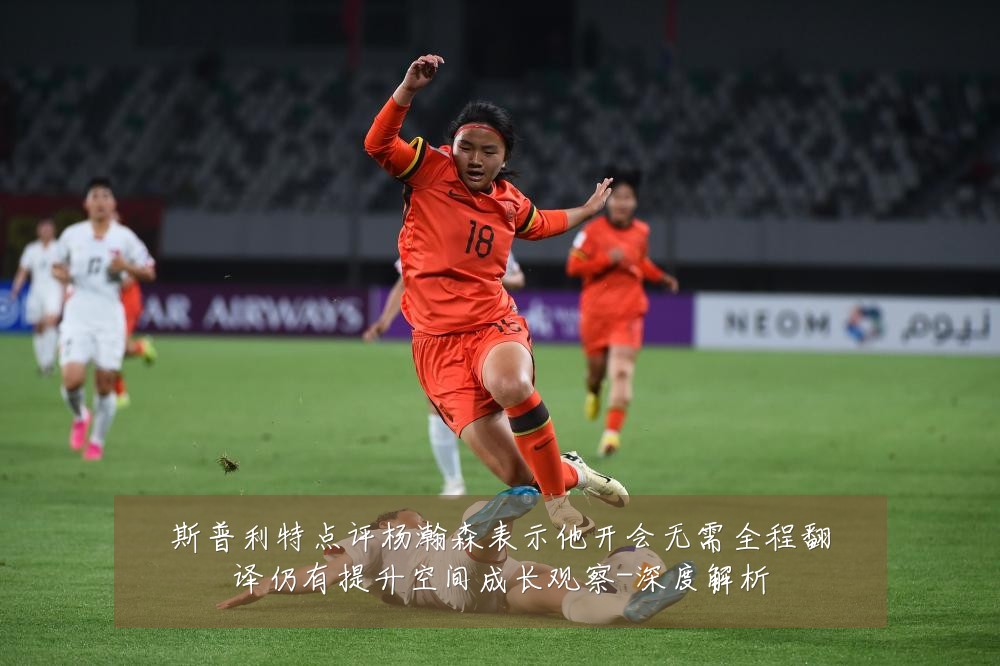 斯普利特点评杨瀚森表示他开会无需全程翻译仍有提升空间成长观察-深度解析