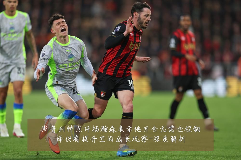 斯普利特点评杨瀚森表示他开会无需全程翻译仍有提升空间成长观察-深度解析
