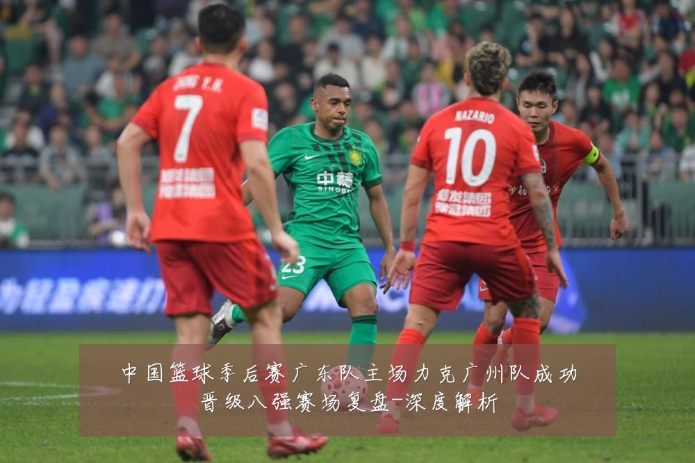 中国篮球季后赛广东队主场力克广州队成功晋级八强赛场复盘-深度解析