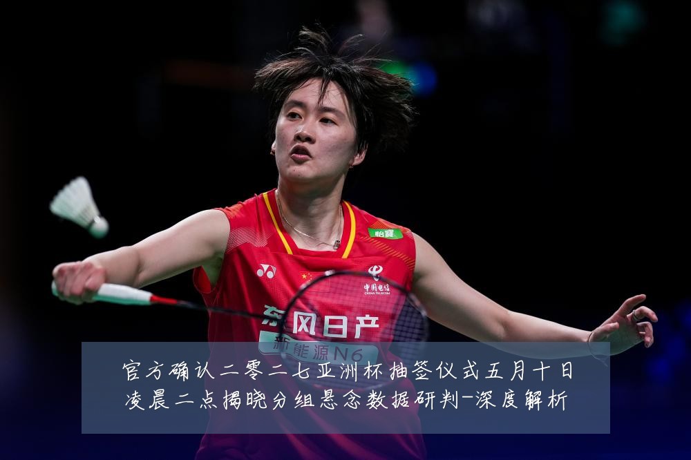 官方确认二零二七亚洲杯抽签仪式五月十日凌晨二点揭晓分组悬念数据研判-深度解析
