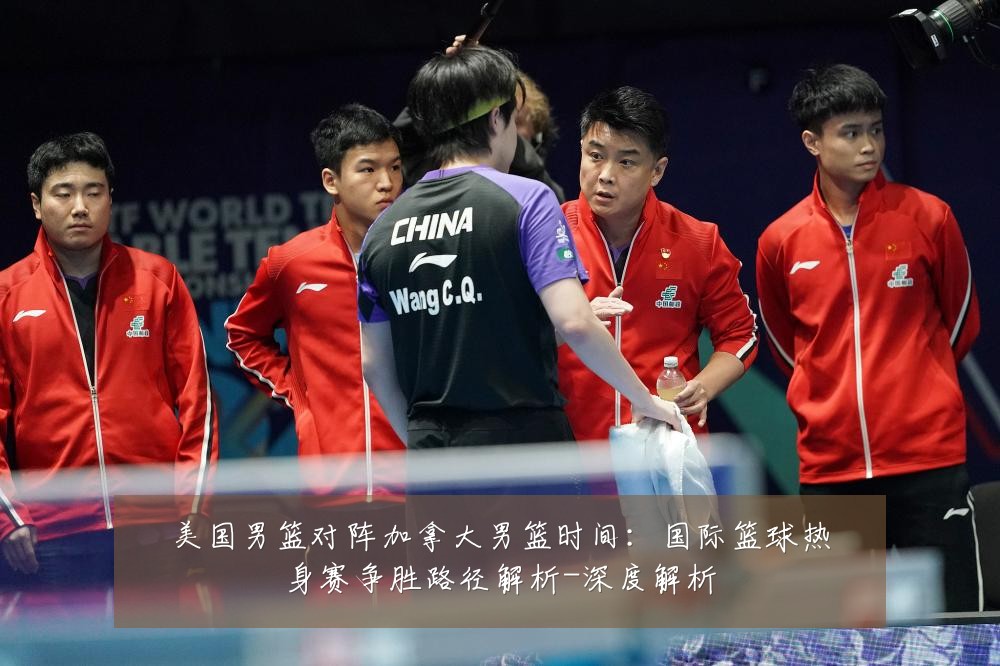 美国男篮对阵加拿大男篮时间:国际篮球热身赛争胜路径解析-深度解析